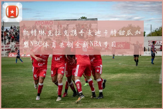 凯特琳克拉克携手麦迪卡特甜瓜加盟NBC体育共创全新NBA节目