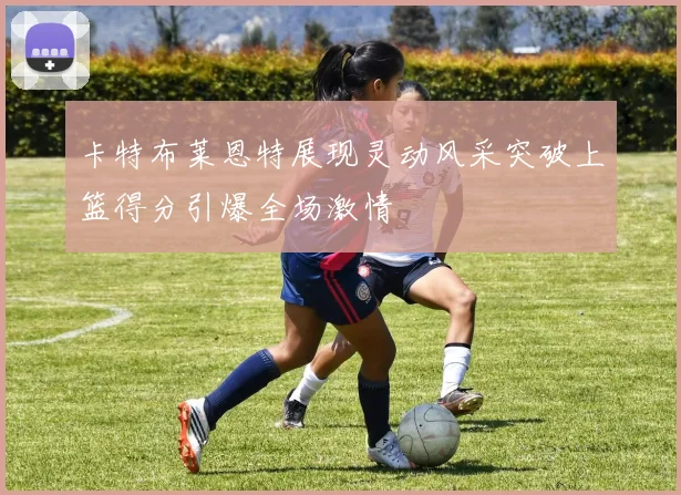 卡特布莱恩特展现灵动风采突破上篮得分引爆全场激情