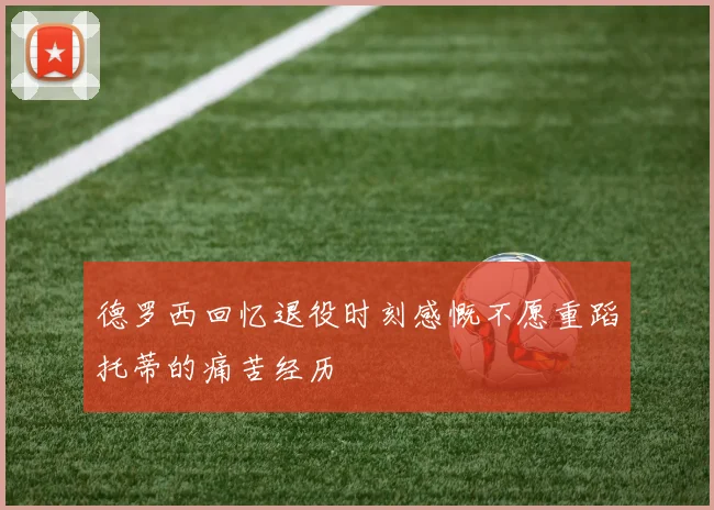 德罗西回忆退役时刻感慨不愿重蹈托蒂的痛苦经历