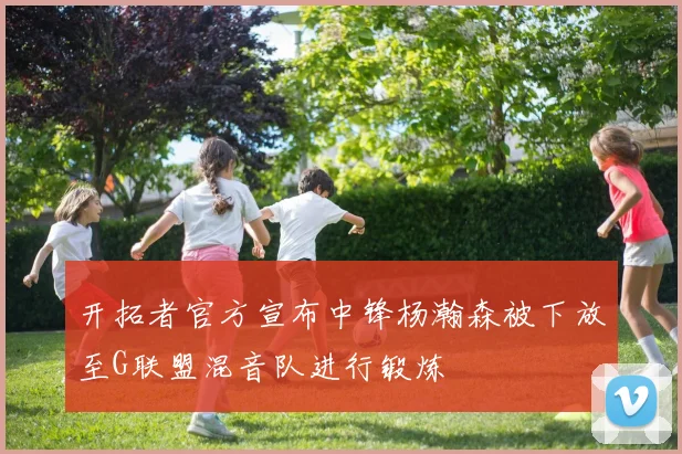 开拓者官方宣布中锋杨瀚森被下放至G联盟混音队进行锻炼